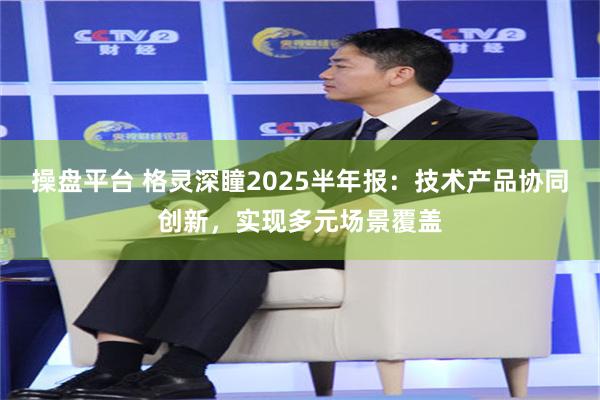 操盘平台 格灵深瞳2025半年报：技术产品协同创新，实现多元场景覆盖