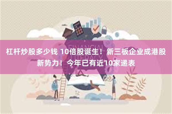 杠杆炒股多少钱 10倍股诞生！新三板企业成港股新势力！今年已有近10家递表
