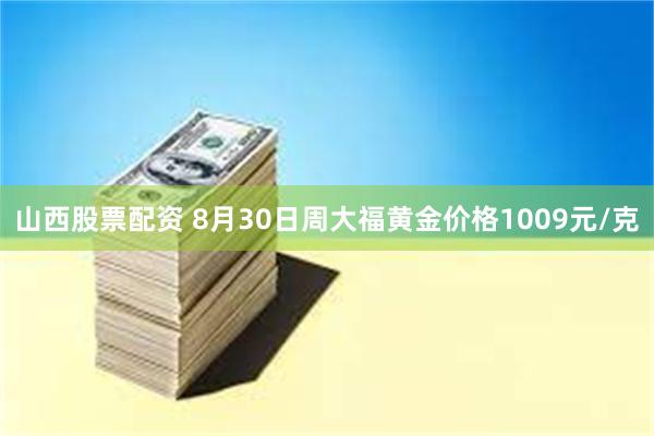 山西股票配资 8月30日周大福黄金价格1009元/克