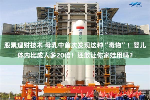 股票理财技术 母乳中首次发现这种“毒物”！婴儿体内比成人多20倍！还敢让你家娃用吗？