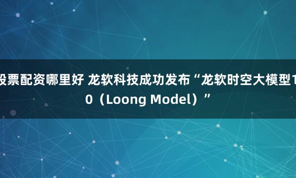 股票配资哪里好 龙软科技成功发布“龙软时空大模型1.0（Loong Model）”