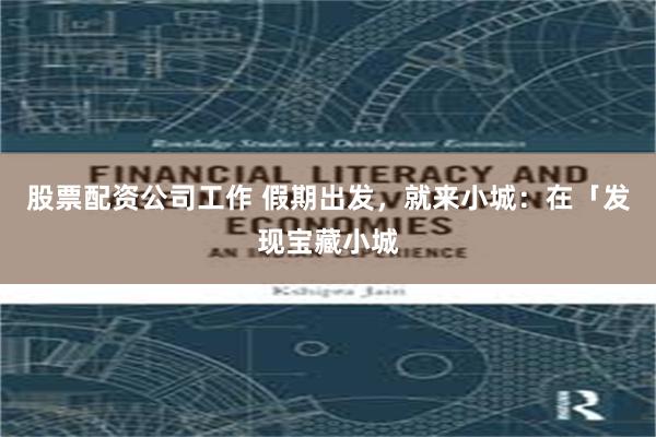 股票配资公司工作 假期出发，就来小城：在「发现宝藏小城