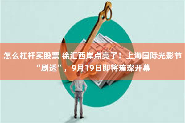 怎么杠杆买股票 徐汇西岸点亮了！上海国际光影节“剧透”，9月19日即将璀璨开幕