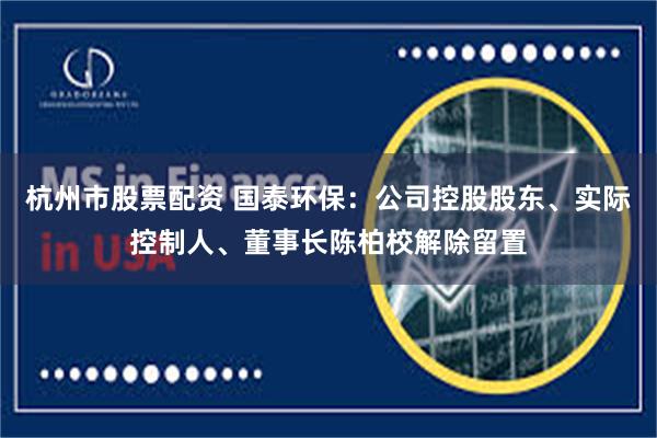 杭州市股票配资 国泰环保：公司控股股东、实际控制人、董事长陈柏校解除留置