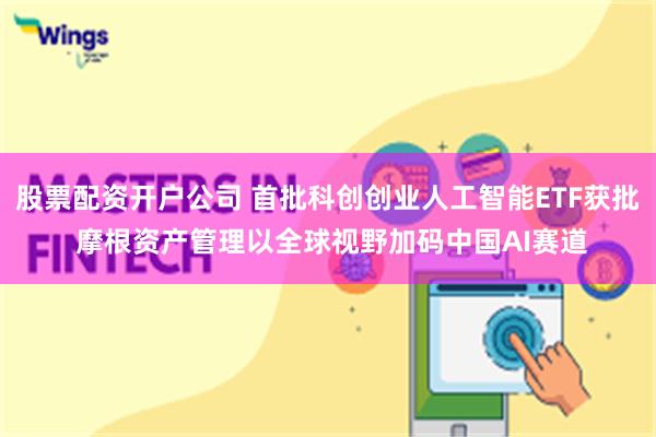 股票配资开户公司 首批科创创业人工智能ETF获批 摩根资产管理以全球视野加码中国AI赛道