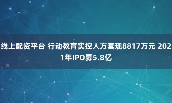 线上配资平台 行动教育实控人方套现8817万元 2021年IPO募5.8亿