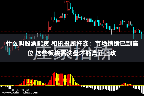 什么叫股票配资 和讯投顾许鑫：市场情绪已到高位 这些板块需洗盘才能真正上攻