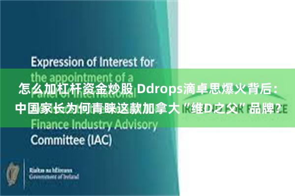 怎么加杠杆资金炒股 Ddrops滴卓思爆火背后：中国家长为何青睐这款加拿大“维D之父”品牌？