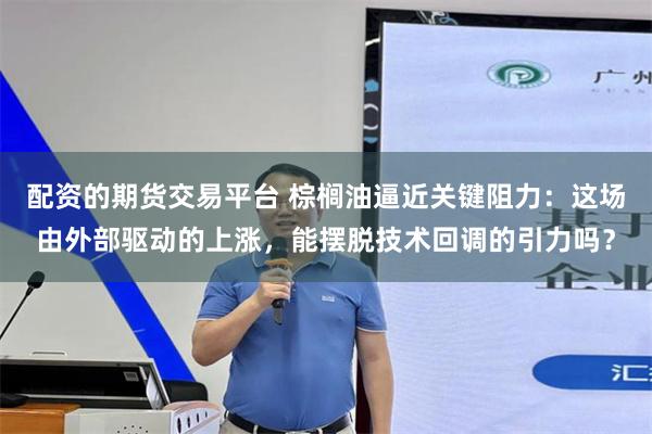 配资的期货交易平台 棕榈油逼近关键阻力：这场由外部驱动的上涨，能摆脱技术回调的引力吗？