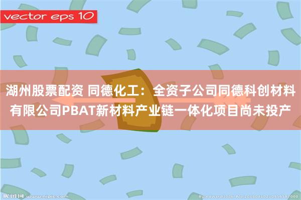 湖州股票配资 同德化工：全资子公司同德科创材料有限公司PBAT新材料产业链一体化项目尚未投产