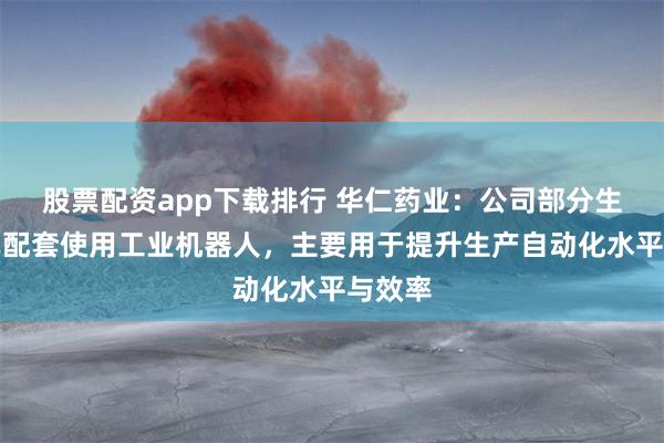 股票配资app下载排行 华仁药业：公司部分生产线已配套使用工业机器人，主要用于提升生产自动化水平与效率
