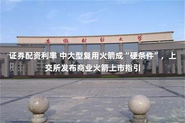 证券配资利率 中大型复用火箭成“硬条件”，上交所发布商业火箭上市指引