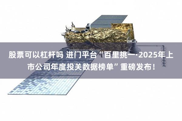 股票可以杠杆吗 进门平台“百里挑一·2025年上市公司年度投关数据榜单”重磅发布！