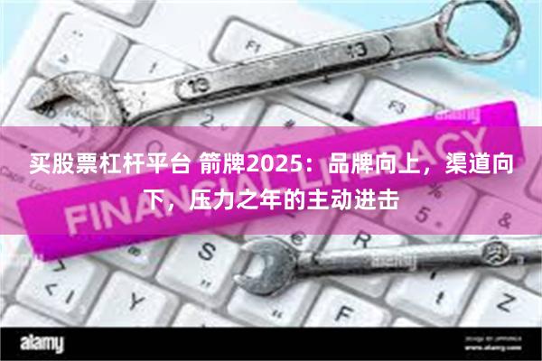 买股票杠杆平台 箭牌2025：品牌向上，渠道向下，压力之年的主动进击
