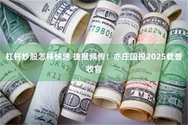 杠杆炒股怎样快速 捷报频传！亦庄国投2025载誉收官
